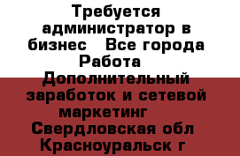 Требуется администратор в бизнес - Все города Работа » Дополнительный заработок и сетевой маркетинг   . Свердловская обл.,Красноуральск г.